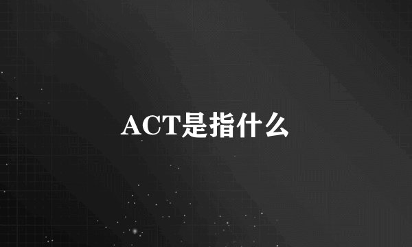 ACT是指什么
