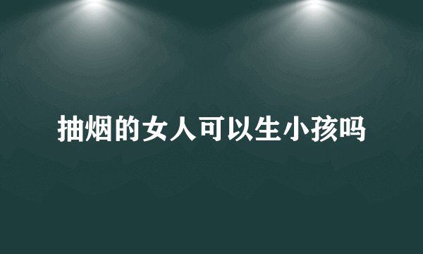 抽烟的女人可以生小孩吗