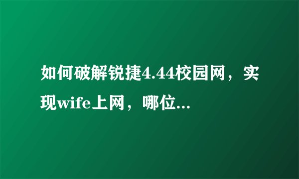 如何破解锐捷4.44校园网，实现wife上网，哪位大神指点一下，跪求详细教程，急急急！！！