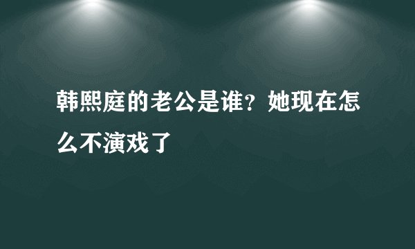 韩熙庭的老公是谁？她现在怎么不演戏了