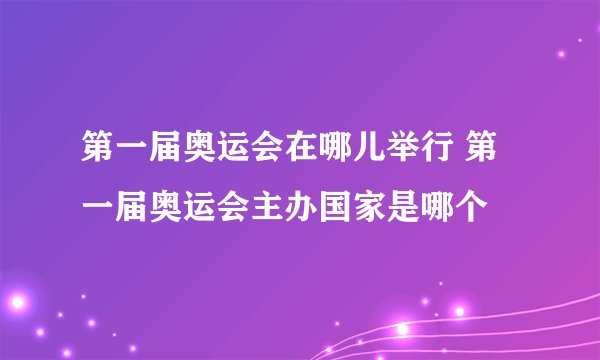 第一届奥运会在哪儿举行 第一届奥运会主办国家是哪个