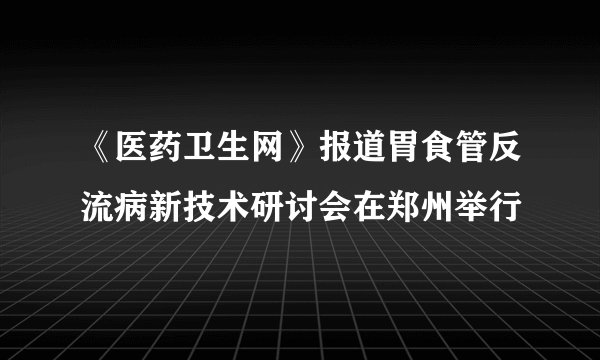 《医药卫生网》报道胃食管反流病新技术研讨会在郑州举行