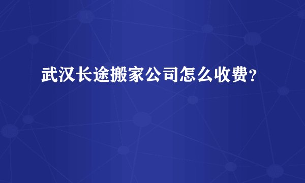 武汉长途搬家公司怎么收费？