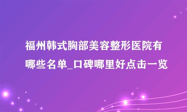 福州韩式胸部美容整形医院有哪些名单_口碑哪里好点击一览