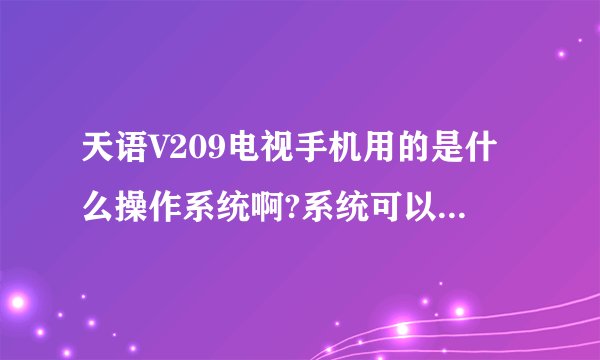 天语V209电视手机用的是什么操作系统啊?系统可以升级吗?