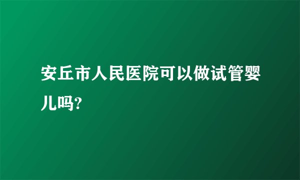 安丘市人民医院可以做试管婴儿吗?