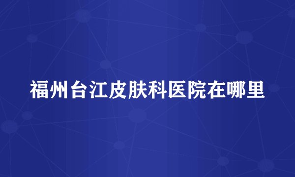 福州台江皮肤科医院在哪里