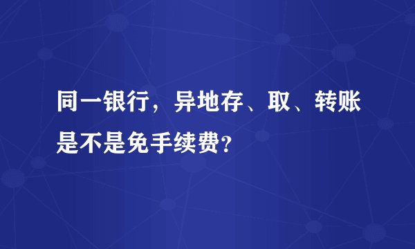 同一银行，异地存、取、转账是不是免手续费？