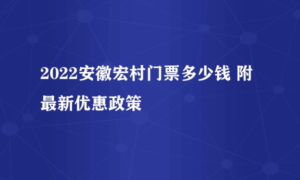 2022安徽宏村门票多少钱 附最新优惠政策