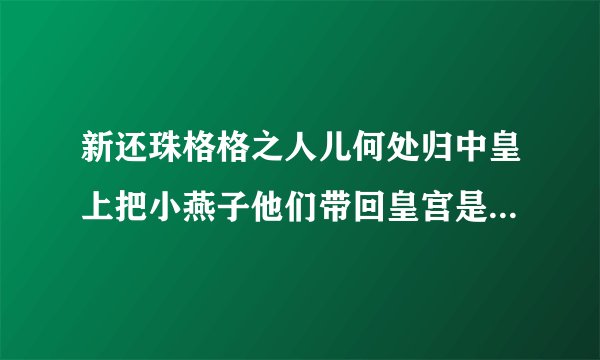 新还珠格格之人儿何处归中皇上把小燕子他们带回皇宫是第几集/？