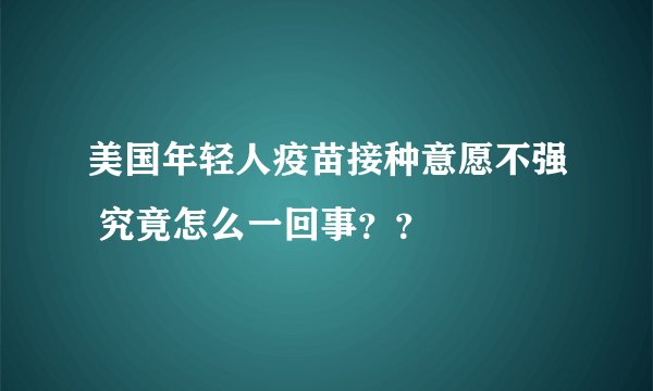 美国年轻人疫苗接种意愿不强 究竟怎么一回事？？