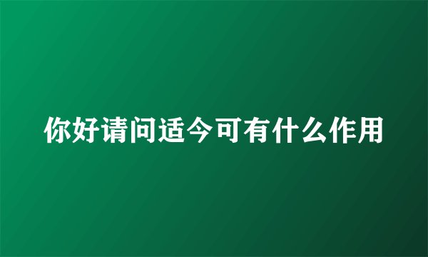 你好请问适今可有什么作用