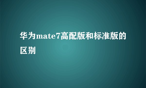 华为mate7高配版和标准版的区别