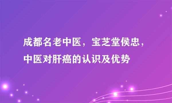 成都名老中医，宝芝堂侯忠，中医对肝癌的认识及优势