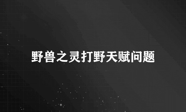 野兽之灵打野天赋问题