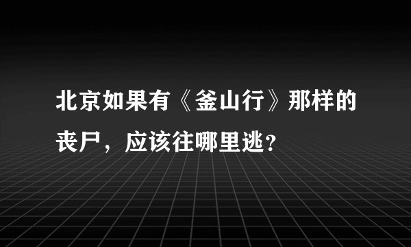 北京如果有《釜山行》那样的丧尸，应该往哪里逃？