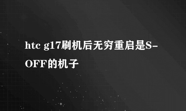 htc g17刷机后无穷重启是S-OFF的机子