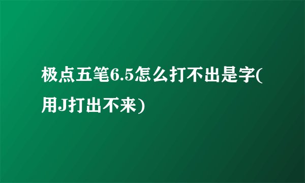 极点五笔6.5怎么打不出是字(用J打出不来)