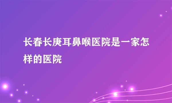 长春长庚耳鼻喉医院是一家怎样的医院