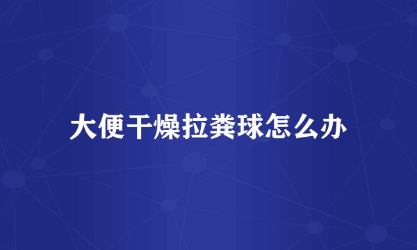 大便干燥拉粪球怎么办