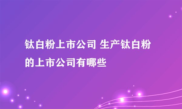 钛白粉上市公司 生产钛白粉的上市公司有哪些
