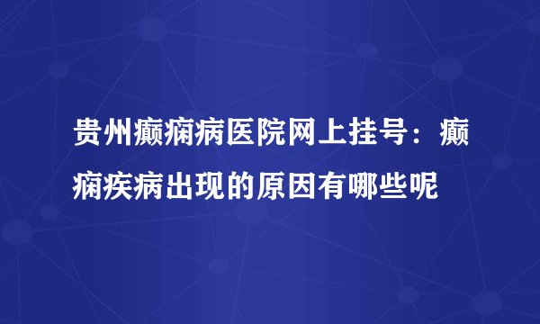 贵州癫痫病医院网上挂号：癫痫疾病出现的原因有哪些呢