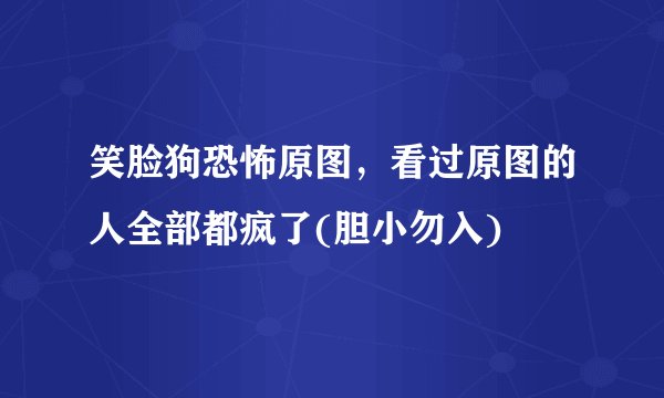 笑脸狗恐怖原图，看过原图的人全部都疯了(胆小勿入)