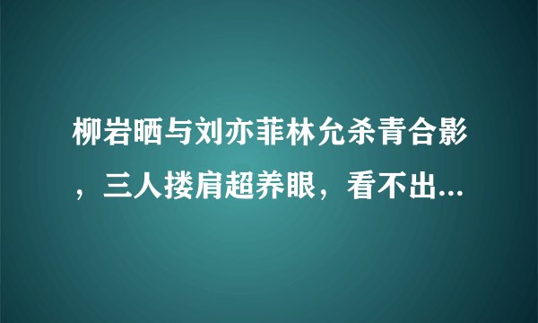 柳岩晒与刘亦菲林允杀青合影，三人搂肩超养眼，看不出15岁年龄差