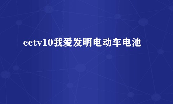 cctv10我爱发明电动车电池
