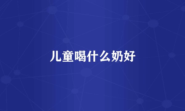 儿童喝什么奶好