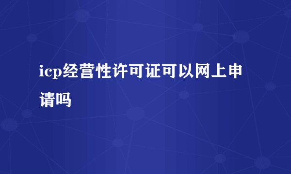 icp经营性许可证可以网上申请吗