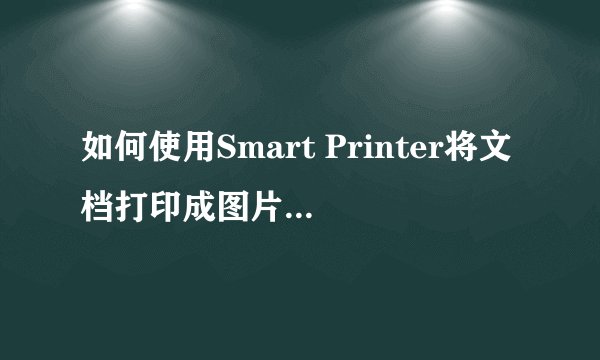 如何使用Smart Printer将文档打印成图片或电子文档