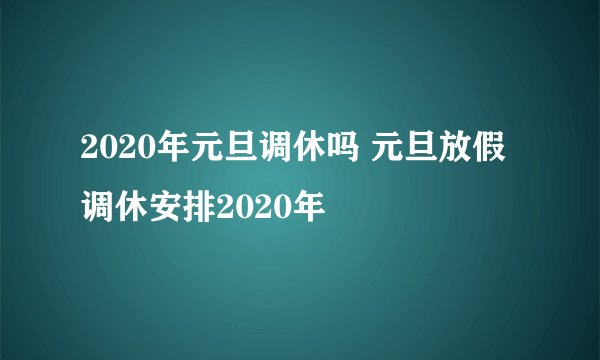 2020年元旦调休吗 元旦放假调休安排2020年