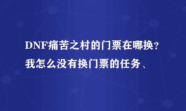 DNF痛苦之村的门票在哪换？我怎么没有换门票的任务、