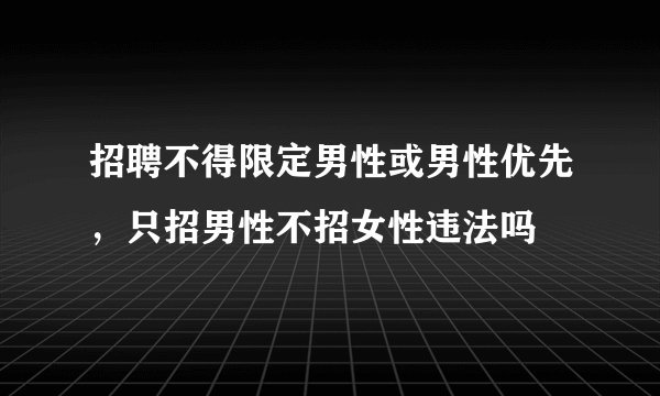 招聘不得限定男性或男性优先,只招男性不招女性违法吗