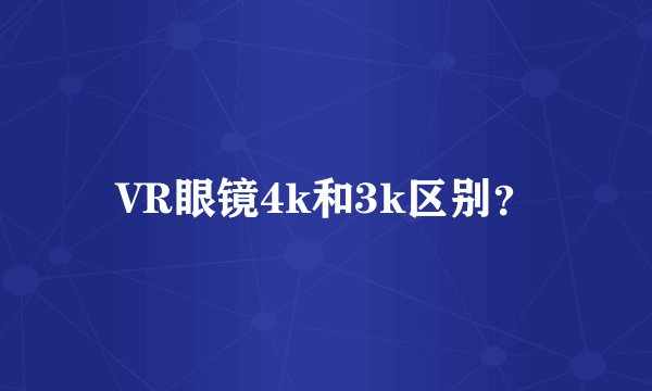 VR眼镜4k和3k区别？
