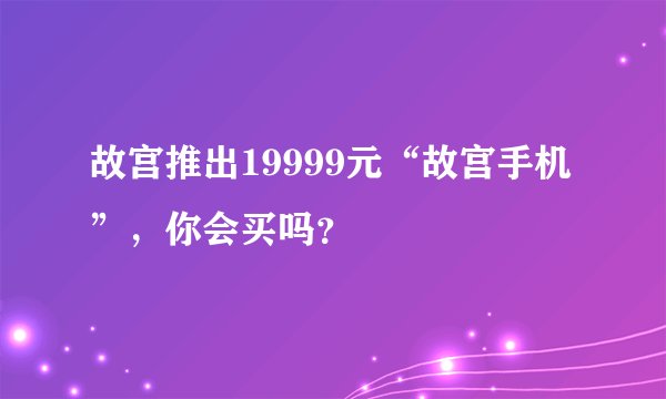 故宫推出19999元“故宫手机”，你会买吗？