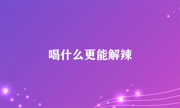喝什么更能解辣
