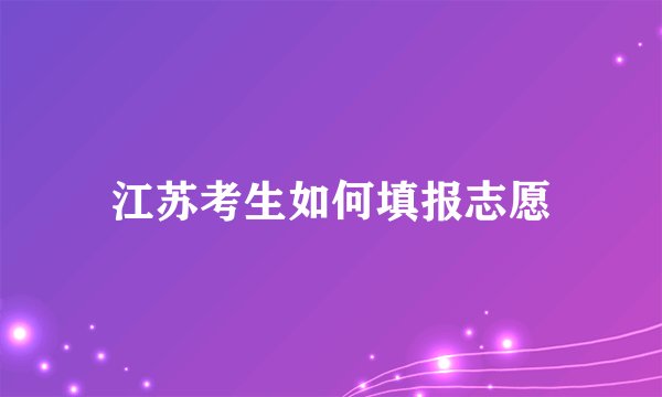 江苏考生如何填报志愿