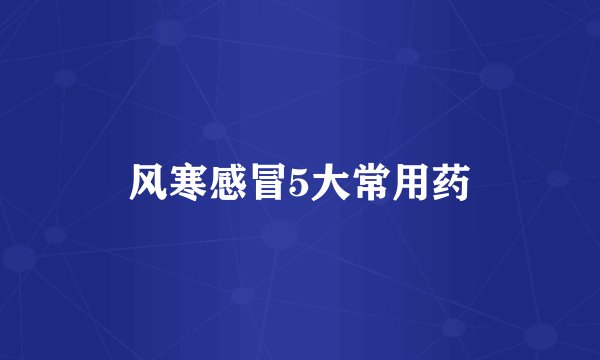 风寒感冒5大常用药