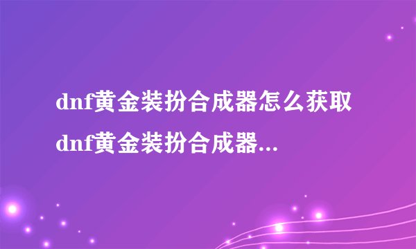 dnf黄金装扮合成器怎么获取 dnf黄金装扮合成器获取方法介绍
