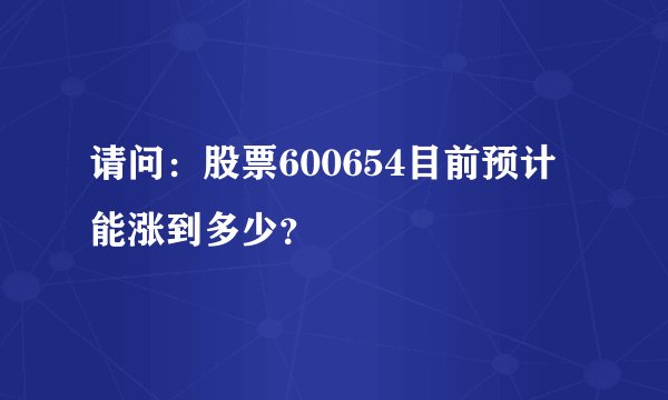 请问：股票600654目前预计能涨到多少？