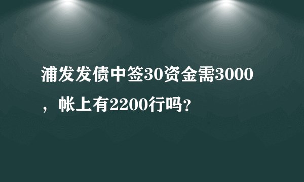 浦发发债中签30资金需3000，帐上有2200行吗？