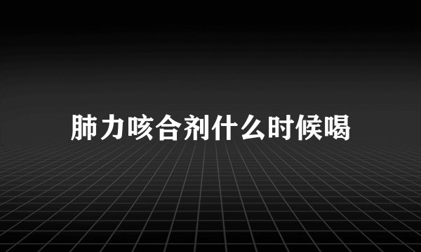 肺力咳合剂什么时候喝