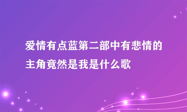 爱情有点蓝第二部中有悲情的主角竟然是我是什么歌