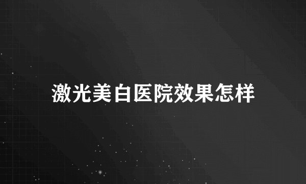 激光美白医院效果怎样
