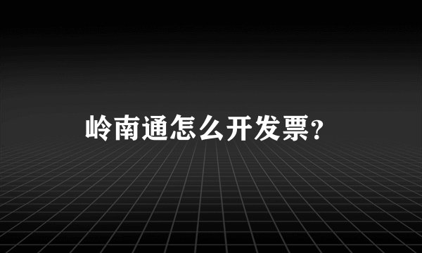 岭南通怎么开发票？