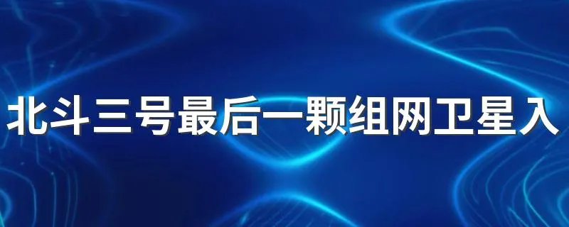 北斗三号最后一颗组网卫星入网这意味着什么 北斗卫星系统介绍