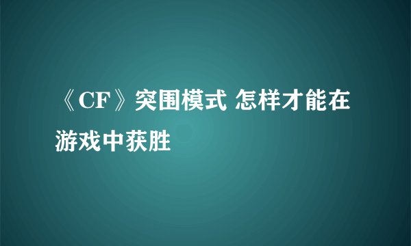 《CF》突围模式 怎样才能在游戏中获胜
