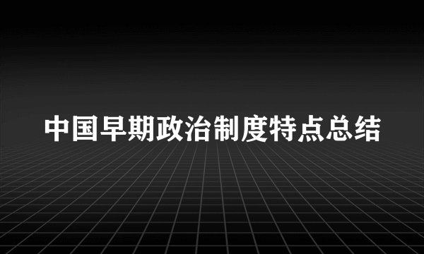 中国早期政治制度特点总结